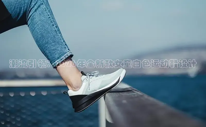 潮流引领：2026年全新款女童白色运动鞋设计